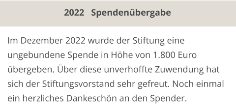 Im Dezember 2022 wurde der Stiftung eine ungebundene Spende in Höhe von 1.800 Euro übergeben. Über diese unverhoffte Zuwendung hat sich der Stiftungsvorstand sehr gefreut. Noch einmal ein herzliches Dankeschön an den Spender. 2022   Spendenübergabe